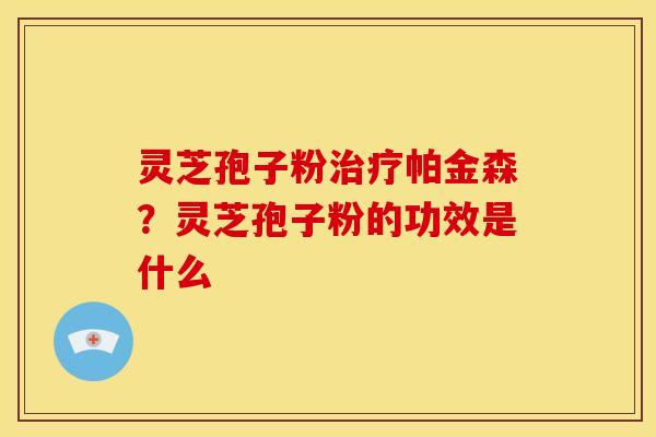 灵芝孢子粉帕金森?灵芝孢子粉的功效是什么 灵芝孢子粉帕金森?灵芝孢子粉的功效是什么
