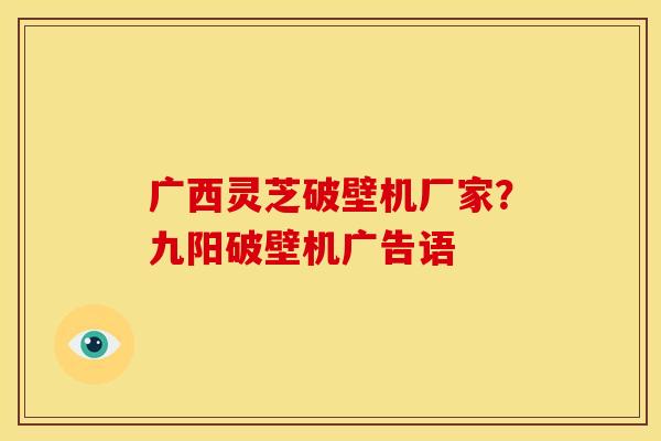 广西灵芝破壁机厂家?九阳破壁机广告语 广西灵芝破壁机厂家?九阳破壁机广告语