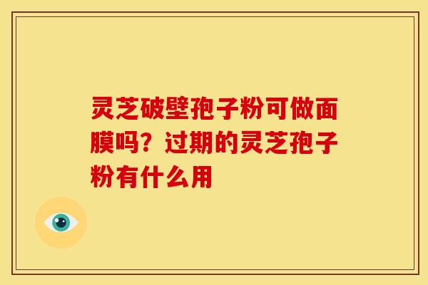灵芝破壁孢子粉可做面膜吗?过期的灵芝孢子粉有什么用 灵芝破壁孢子粉可做面膜吗?过期的灵芝孢子粉有什么用
