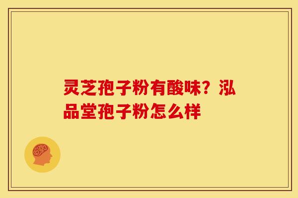 灵芝孢子粉有酸味?泓品堂孢子粉怎么样 灵芝孢子粉有酸味?泓品堂孢子粉怎么样