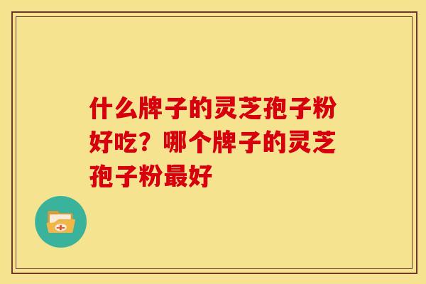 什么牌子的灵芝孢子粉好吃?哪个牌子的灵芝孢子粉好 什么牌子的灵芝孢子粉好吃?哪个牌子的灵芝孢子粉好