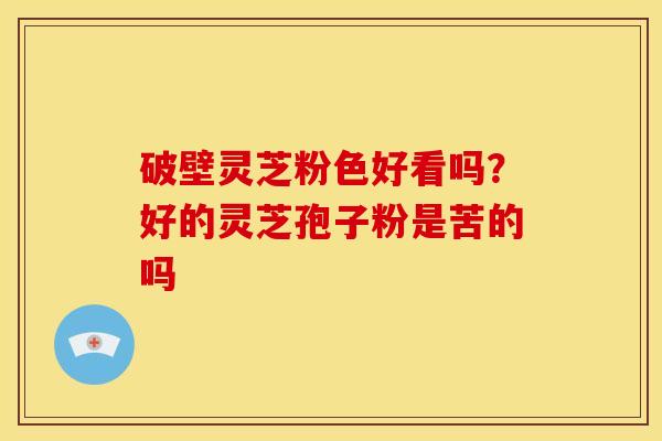 破壁灵芝粉色好看吗?好的灵芝孢子粉是苦的吗 破壁灵芝粉色好看吗?好的灵芝孢子粉是苦的吗