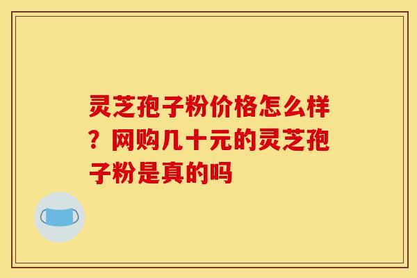 灵芝孢子粉价格怎么样?网购几十元的灵芝孢子粉是真的吗 灵芝孢子粉价格怎么样?网购几十元的灵芝孢子粉是真的吗