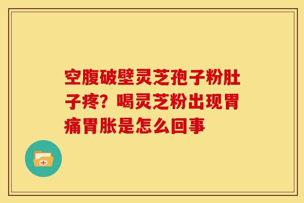 空腹破壁灵芝孢子粉肚子疼?喝灵芝粉出现胃痛胃胀是怎么回事 空腹破壁灵芝孢子粉肚子疼?喝灵芝粉出现胃痛胃胀是怎么回事