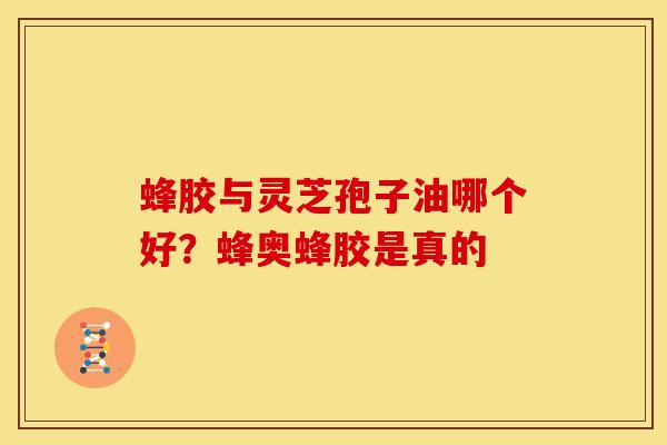 蜂胶与灵芝孢子油哪个好?蜂奥蜂胶是真的 蜂胶与灵芝孢子油哪个好?蜂奥蜂胶是真的
