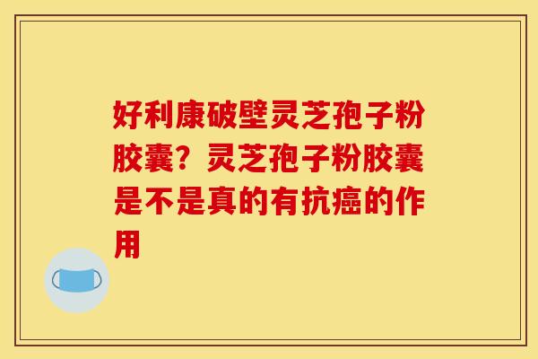 好利康破壁灵芝孢子粉胶囊?灵芝孢子粉胶囊是不是真的有抗的作用 好利康破壁灵芝孢子粉胶囊?灵芝孢子粉胶囊是不是真的有抗的作用