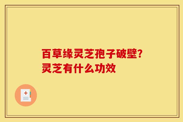 百草缘灵芝孢子破壁?灵芝有什么功效 百草缘灵芝孢子破壁?灵芝有什么功效