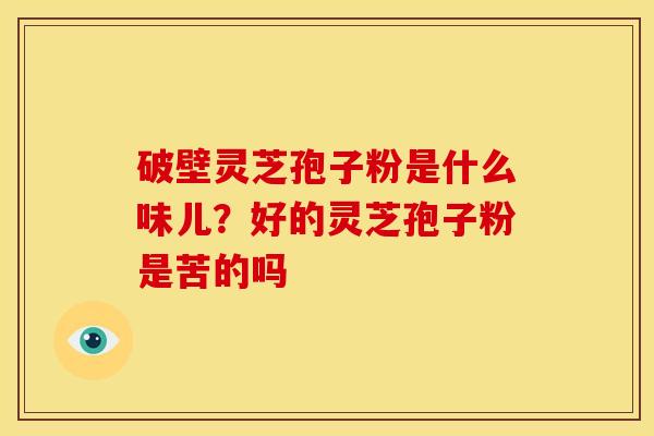 破壁灵芝孢子粉是什么味儿?好的灵芝孢子粉是苦的吗 破壁灵芝孢子粉是什么味儿?好的灵芝孢子粉是苦的吗