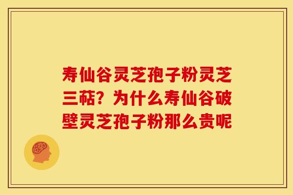寿仙谷灵芝孢子粉灵芝三萜?为什么寿仙谷破壁灵芝孢子粉那么贵呢 寿仙谷灵芝孢子粉灵芝三萜?为什么寿仙谷破壁灵芝孢子粉那么贵呢
