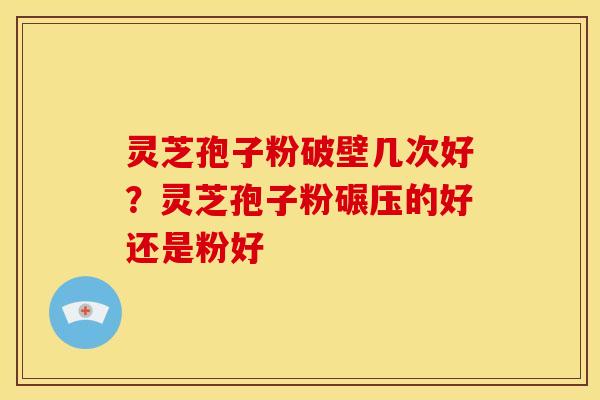 灵芝孢子粉破壁几次好？灵芝孢子粉碾压的好还是粉好