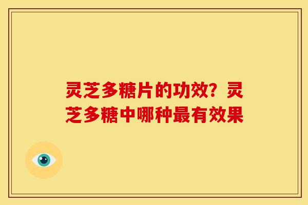 灵芝多糖片的功效？灵芝多糖中哪种有效果