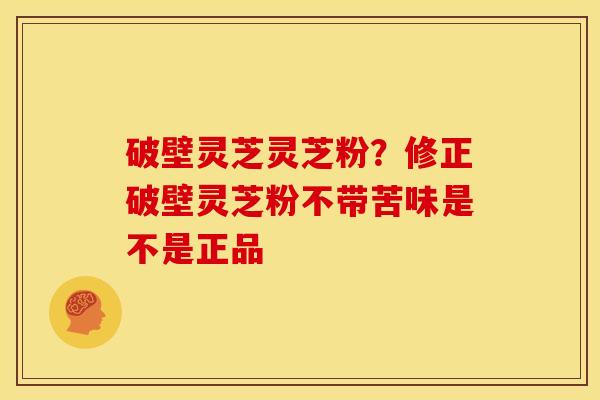 破壁灵芝灵芝粉?修正破壁灵芝粉不带苦味是不是正品 破壁灵芝灵芝粉?修正破壁灵芝粉不带苦味是不是正品