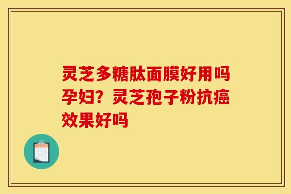 灵芝多糖肽面膜好用吗孕妇?灵芝孢子粉抗效果好吗 灵芝多糖肽面膜好用吗孕妇?灵芝孢子粉抗效果好吗