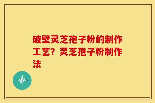 破壁灵芝孢子粉的制作工艺?灵芝孢子粉制作法 破壁灵芝孢子粉的制作工艺?灵芝孢子粉制作法