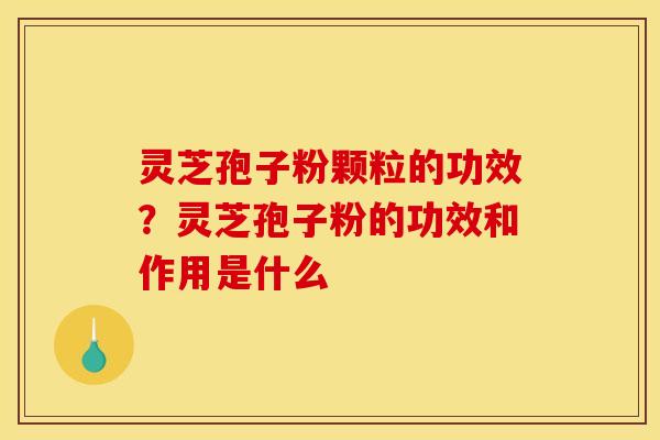 灵芝孢子粉颗粒的功效?灵芝孢子粉的功效和作用是什么 灵芝孢子粉颗粒的功效?灵芝孢子粉的功效和作用是什么