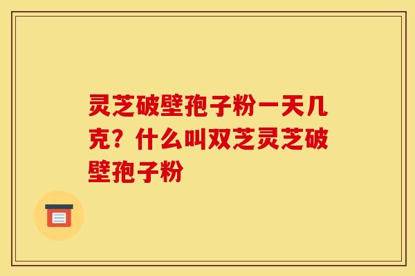 灵芝破壁孢子粉一天几克?什么叫双芝灵芝破壁孢子粉 灵芝破壁孢子粉一天几克?什么叫双芝灵芝破壁孢子粉