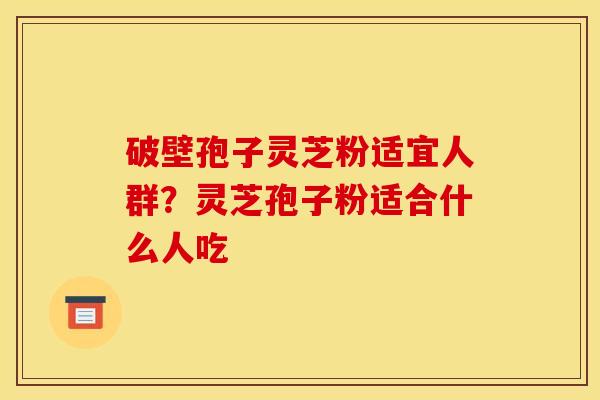 破壁孢子灵芝粉适宜人群?灵芝孢子粉适合什么人吃 破壁孢子灵芝粉适宜人群?灵芝孢子粉适合什么人吃