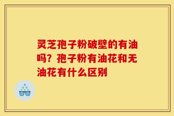 灵芝孢子粉破壁的有油吗？孢子粉有油花和无油花有什么区别