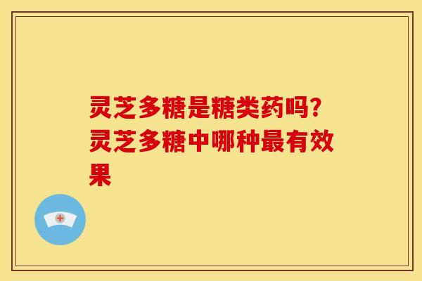 灵芝多糖是糖类药吗?灵芝多糖中哪种有效果 灵芝多糖是糖类药吗?灵芝多糖中哪种有效果