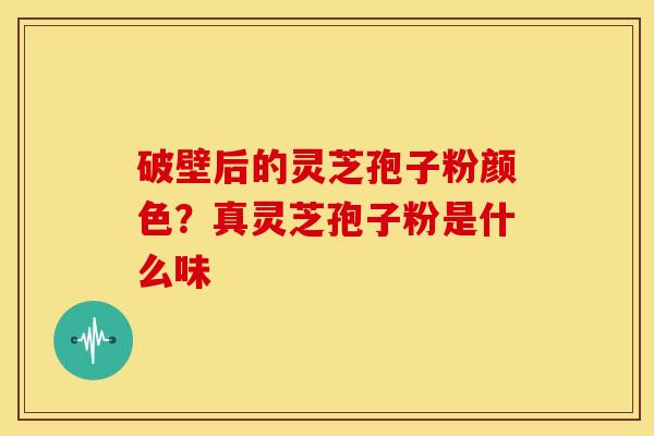 破壁后的灵芝孢子粉颜色?真灵芝孢子粉是什么味 破壁后的灵芝孢子粉颜色?真灵芝孢子粉是什么味