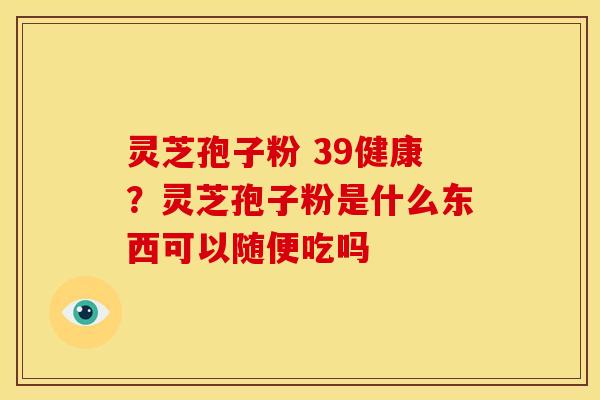灵芝孢子粉 39健康?灵芝孢子粉是什么东西可以随便吃吗 灵芝孢子粉 39健康?灵芝孢子粉是什么东西可以随便吃吗