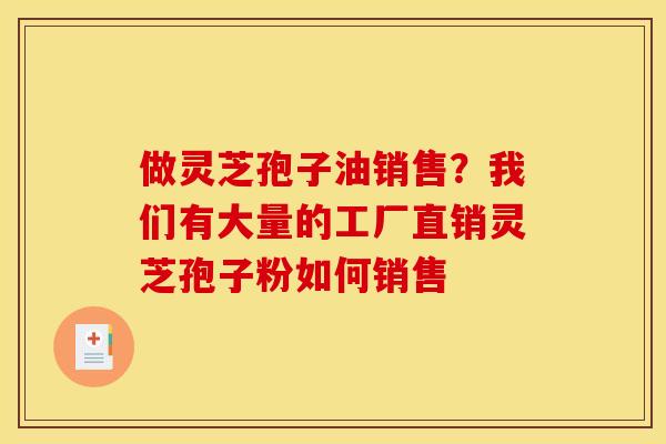 做灵芝孢子油销售?我们有大量的工厂直销灵芝孢子粉如何销售 做灵芝孢子油销售?我们有大量的工厂直销灵芝孢子粉如何销售