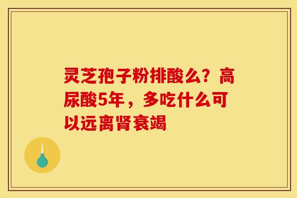 灵芝孢子粉排酸么?高尿酸5年,多吃什么可以远离衰竭 灵芝孢子粉排酸么?高尿酸5年,多吃什么可以远离衰竭
