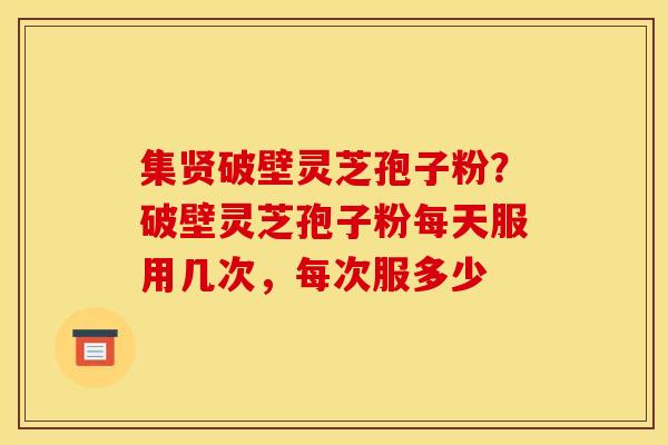 集贤破壁灵芝孢子粉?破壁灵芝孢子粉每天服用几次,每次服多少 集贤破壁灵芝孢子粉?破壁灵芝孢子粉每天服用几次,每次服多少