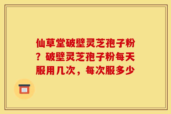 仙草堂破壁灵芝孢子粉?破壁灵芝孢子粉每天服用几次,每次服多少 仙草堂破壁灵芝孢子粉?破壁灵芝孢子粉每天服用几次,每次服多少