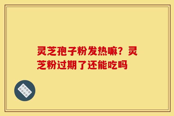 灵芝孢子粉发热嘛？灵芝粉过期了还能吃吗