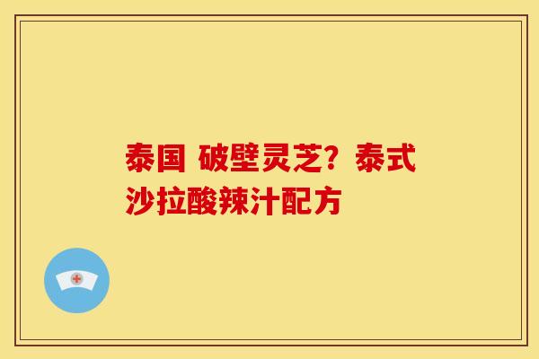 泰国 破壁灵芝?泰式沙拉酸辣汁配方 泰国 破壁灵芝?泰式沙拉酸辣汁配方