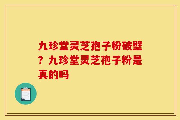 九珍堂灵芝孢子粉破壁？九珍堂灵芝孢子粉是真的吗
