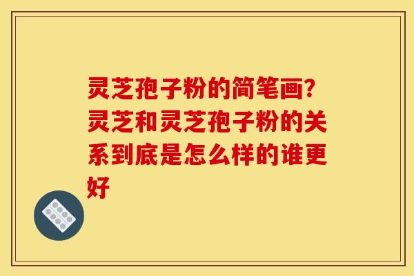 灵芝孢子粉的简笔画？灵芝和灵芝孢子粉的关系到底是怎么样的谁更好
