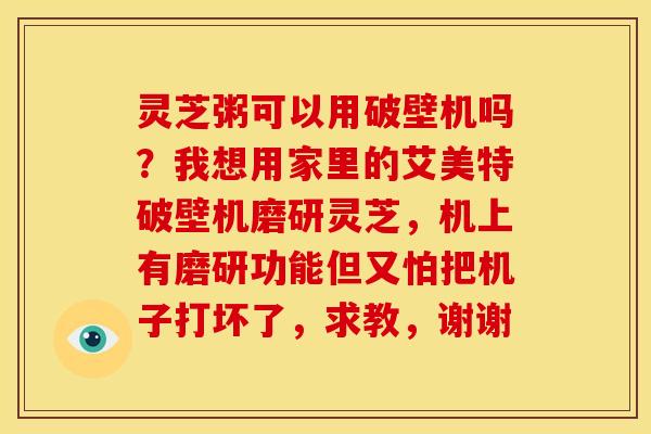 灵芝粥可以用破壁机吗？我想用家里的艾美特破壁机磨研灵芝，机上有磨研功能但又怕把机子打坏了，求教，谢谢