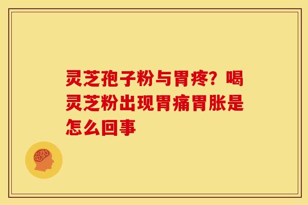 灵芝孢子粉与胃疼?喝灵芝粉出现胃痛胃胀是怎么回事 灵芝孢子粉与胃疼?喝灵芝粉出现胃痛胃胀是怎么回事