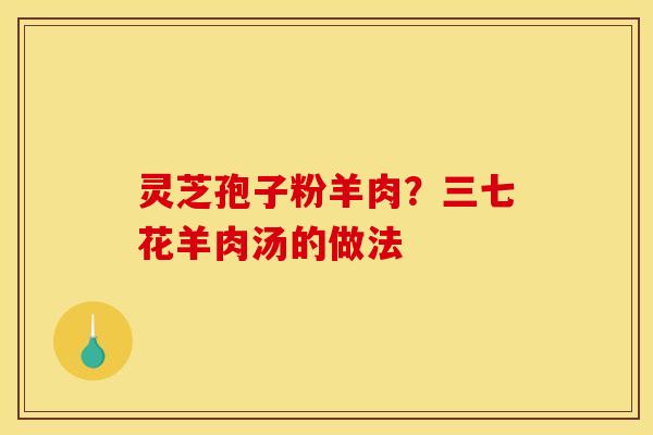 灵芝孢子粉羊肉？三七花羊肉汤的做法