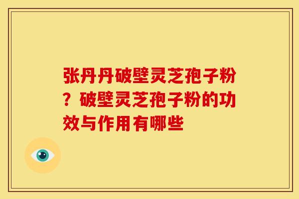 张丹丹破壁灵芝孢子粉?破壁灵芝孢子粉的功效与作用有哪些 张丹丹破壁灵芝孢子粉?破壁灵芝孢子粉的功效与作用有哪些