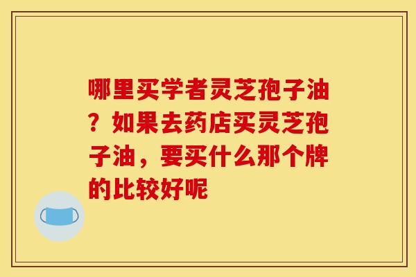 哪里买学者灵芝孢子油?如果去药店买灵芝孢子油,要买什么那个牌的比较好呢 哪里买学者灵芝孢子油?如果去药店买灵芝孢子油,要买什么那个牌的比较好呢