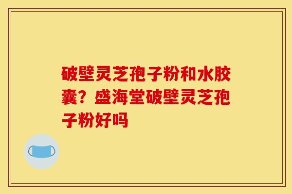 破壁灵芝孢子粉和水胶囊?盛海堂破壁灵芝孢子粉好吗 破壁灵芝孢子粉和水胶囊?盛海堂破壁灵芝孢子粉好吗
