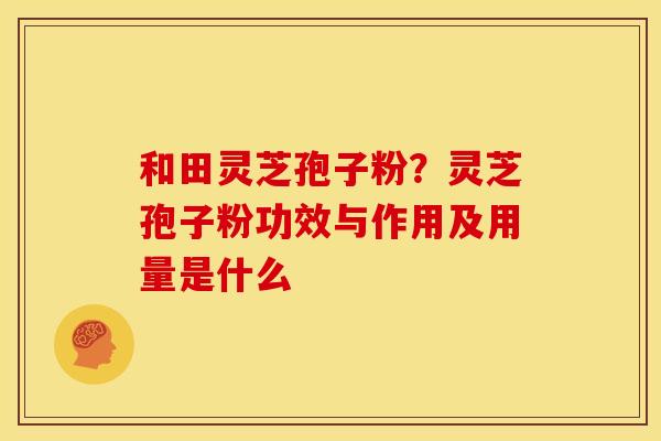 和田灵芝孢子粉?灵芝孢子粉功效与作用及用量是什么 和田灵芝孢子粉?灵芝孢子粉功效与作用及用量是什么