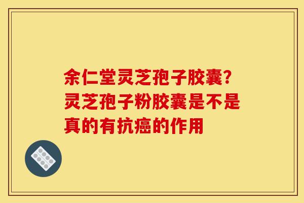 余仁堂灵芝孢子胶囊?灵芝孢子粉胶囊是不是真的有抗的作用 余仁堂灵芝孢子胶囊?灵芝孢子粉胶囊是不是真的有抗的作用