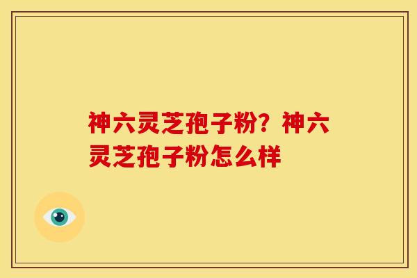神六灵芝孢子粉?神六灵芝孢子粉怎么样 神六灵芝孢子粉?神六灵芝孢子粉怎么样