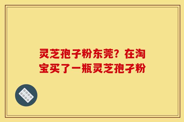 灵芝孢子粉东莞?在淘宝买了一瓶灵芝孢孑粉 灵芝孢子粉东莞?在淘宝买了一瓶灵芝孢孑粉