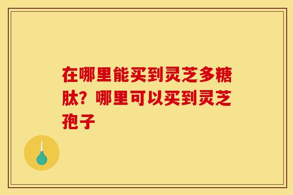 在哪里能买到灵芝多糖肽?哪里可以买到灵芝孢子 在哪里能买到灵芝多糖肽?哪里可以买到灵芝孢子