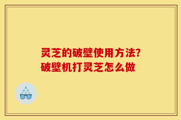 灵芝的破壁使用方法？破壁机打灵芝怎么做