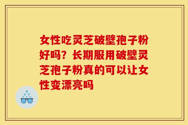 女性吃灵芝破壁孢子粉好吗?长期服用破壁灵芝孢子粉真的可以让女性变漂亮吗 女性吃灵芝破壁孢子粉好吗?长期服用破壁灵芝孢子粉真的可以让女性变漂亮吗