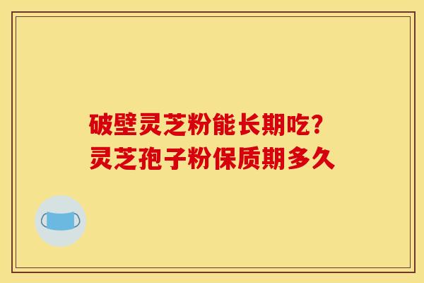 破壁灵芝粉能长期吃?灵芝孢子粉保质期多久 破壁灵芝粉能长期吃?灵芝孢子粉保质期多久