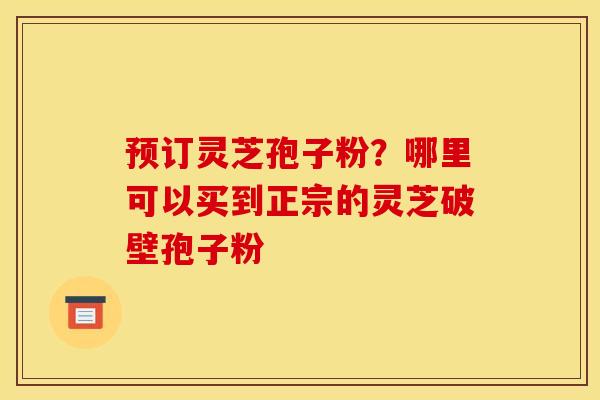 预订灵芝孢子粉?哪里可以买到正宗的灵芝破壁孢子粉 预订灵芝孢子粉?哪里可以买到正宗的灵芝破壁孢子粉