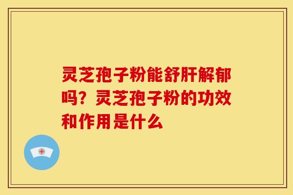 灵芝孢子粉能舒解郁吗?灵芝孢子粉的功效和作用是什么 灵芝孢子粉能舒解郁吗?灵芝孢子粉的功效和作用是什么
