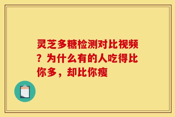 灵芝多糖检测对比视频？为什么有的人吃得比你多，却比你瘦
